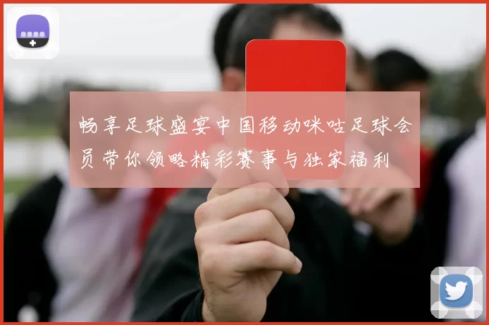 畅享足球盛宴中国移动咪咕足球会员带你领略精彩赛事与独家福利
