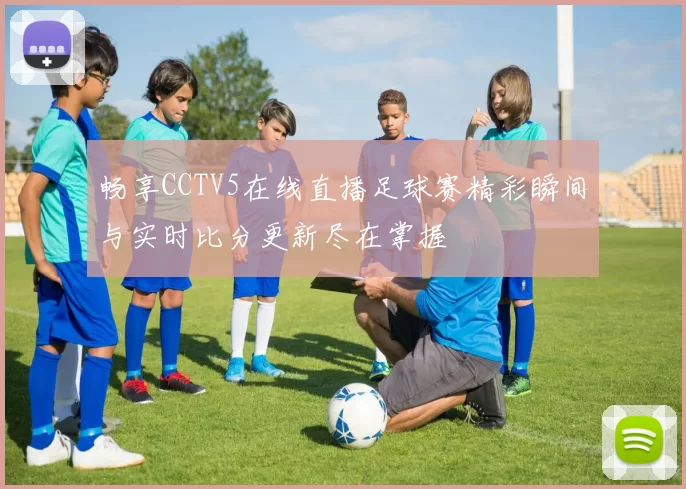 畅享CCTV5在线直播足球赛精彩瞬间与实时比分更新尽在掌握