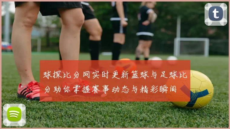 球探比分网实时更新篮球与足球比分助你掌握赛事动态与精彩瞬间