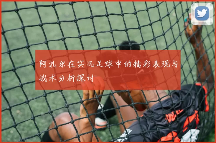 阿扎尔在实况足球中的精彩表现与战术分析探讨