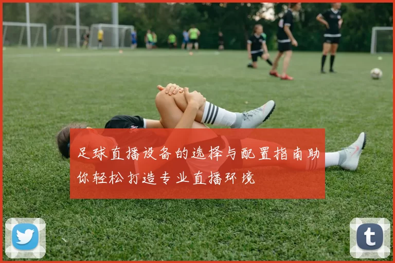 足球直播设备的选择与配置指南助你轻松打造专业直播环境