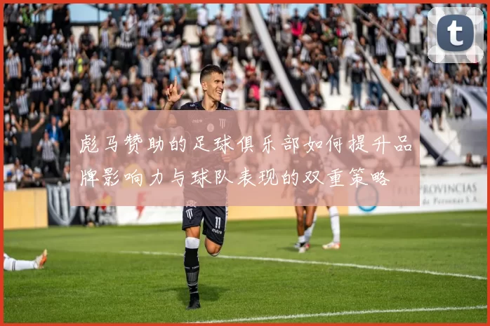 彪马赞助的足球俱乐部如何提升品牌影响力与球队表现的双重策略