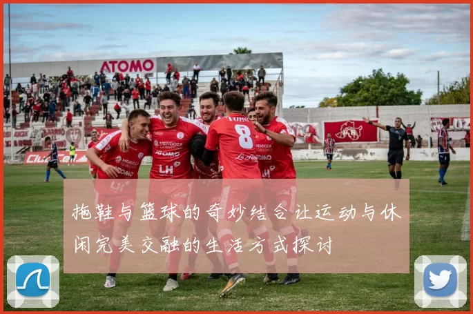 拖鞋与篮球的奇妙结合让运动与休闲完美交融的生活方式探讨
