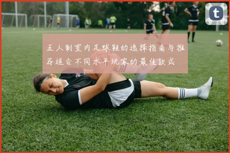 五人制室内足球鞋的选择指南与推荐适合不同水平玩家的最佳款式