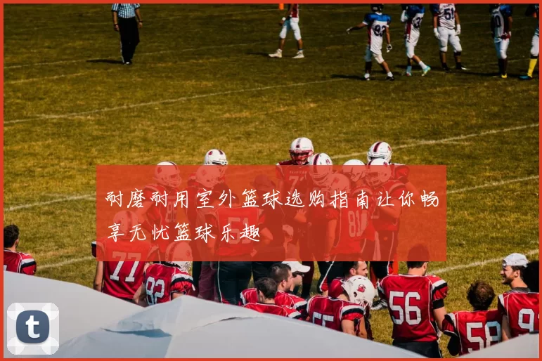 耐磨耐用室外篮球选购指南让你畅享无忧篮球乐趣